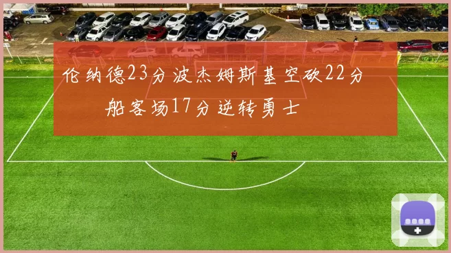 伦纳德23分波杰姆斯基空砍22分 快船客场17分逆转勇士