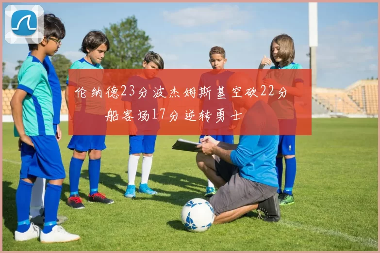 伦纳德23分波杰姆斯基空砍22分 快船客场17分逆转勇士