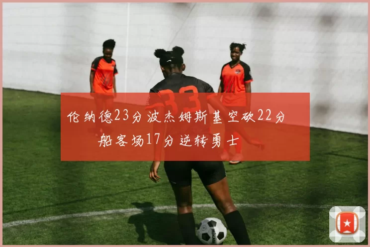 伦纳德23分波杰姆斯基空砍22分 快船客场17分逆转勇士