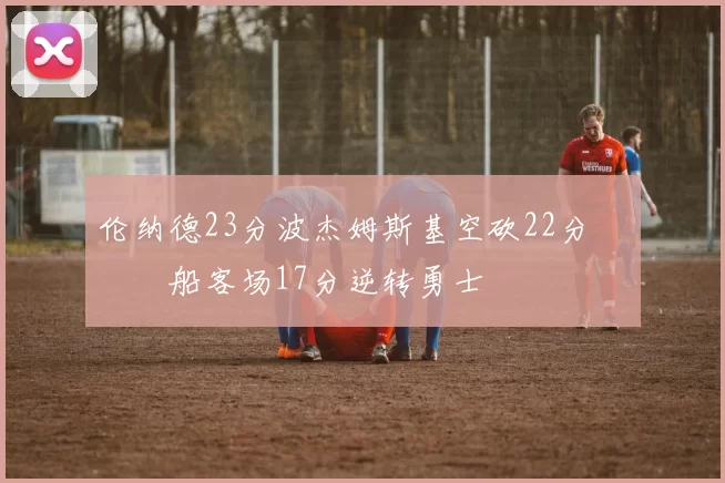 伦纳德23分波杰姆斯基空砍22分 快船客场17分逆转勇士