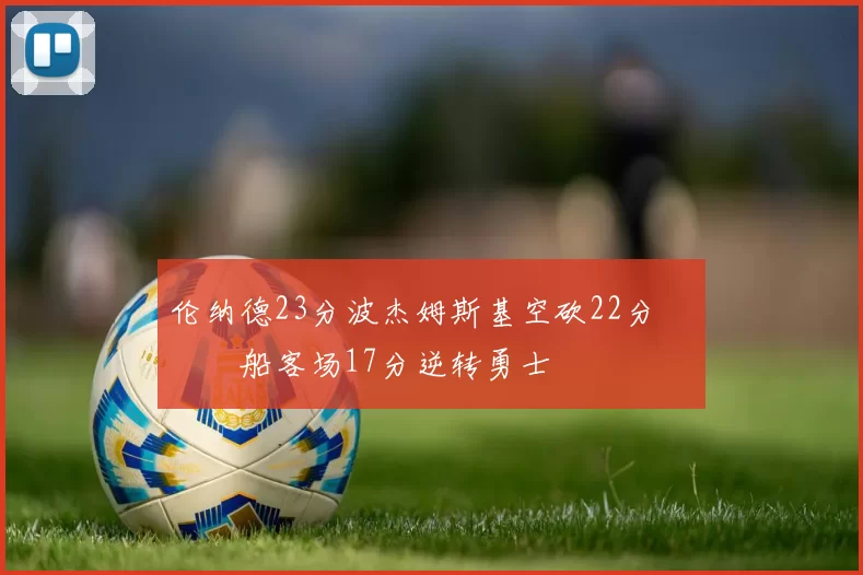 伦纳德23分波杰姆斯基空砍22分 快船客场17分逆转勇士