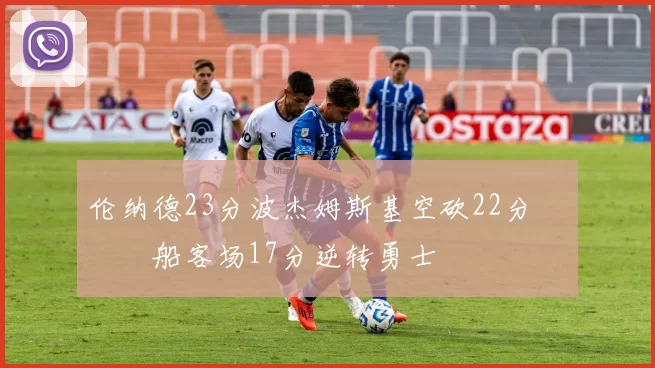 伦纳德23分波杰姆斯基空砍22分 快船客场17分逆转勇士