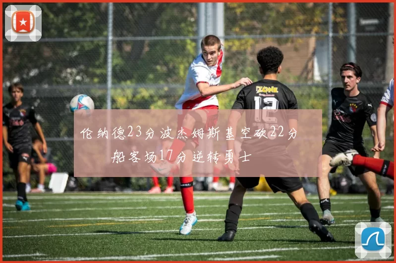 伦纳德23分波杰姆斯基空砍22分 快船客场17分逆转勇士