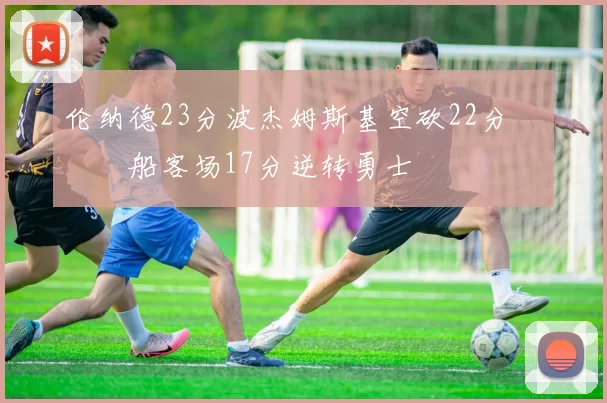 伦纳德23分波杰姆斯基空砍22分 快船客场17分逆转勇士