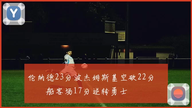 伦纳德23分波杰姆斯基空砍22分 快船客场17分逆转勇士