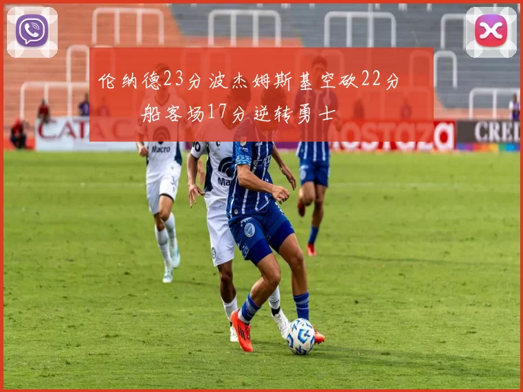 伦纳德23分波杰姆斯基空砍22分 快船客场17分逆转勇士