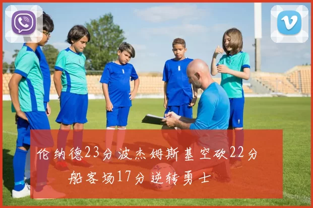 伦纳德23分波杰姆斯基空砍22分 快船客场17分逆转勇士