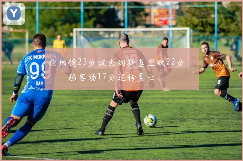 伦纳德23分波杰姆斯基空砍22分 快船客场17分逆转勇士