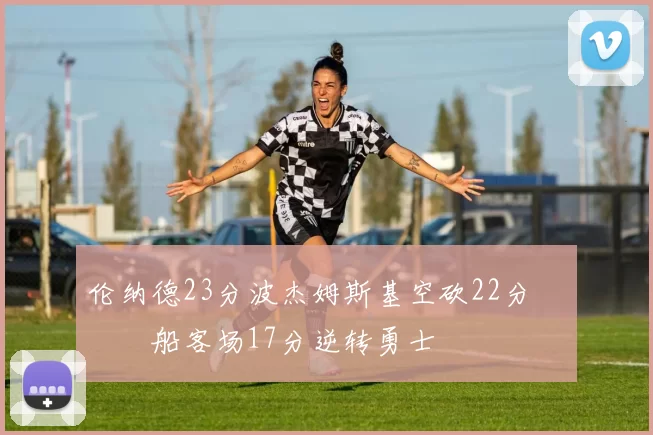 伦纳德23分波杰姆斯基空砍22分 快船客场17分逆转勇士