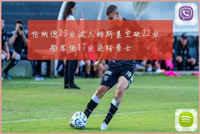 伦纳德23分波杰姆斯基空砍22分 快船客场17分逆转勇士