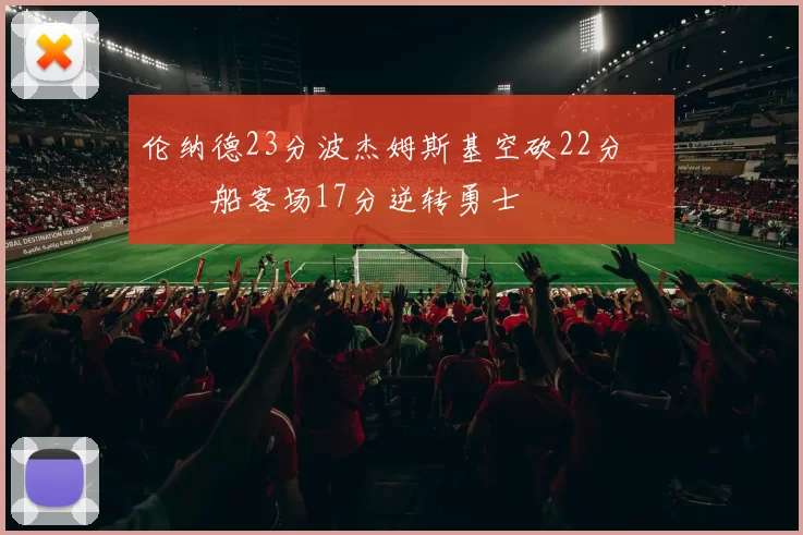 伦纳德23分波杰姆斯基空砍22分 快船客场17分逆转勇士