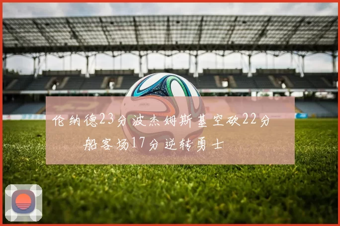 伦纳德23分波杰姆斯基空砍22分 快船客场17分逆转勇士