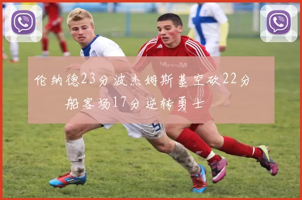 伦纳德23分波杰姆斯基空砍22分 快船客场17分逆转勇士