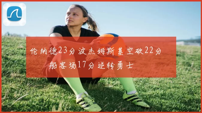 伦纳德23分波杰姆斯基空砍22分 快船客场17分逆转勇士