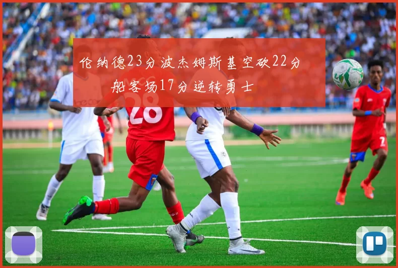 伦纳德23分波杰姆斯基空砍22分 快船客场17分逆转勇士