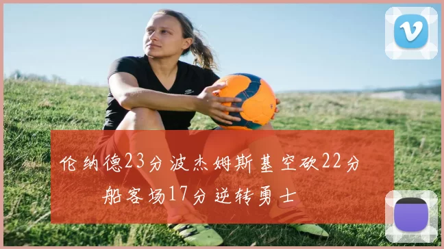 伦纳德23分波杰姆斯基空砍22分 快船客场17分逆转勇士