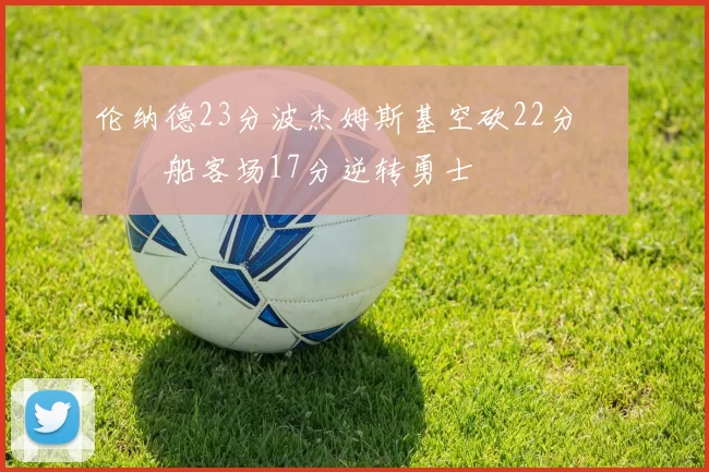 伦纳德23分波杰姆斯基空砍22分 快船客场17分逆转勇士