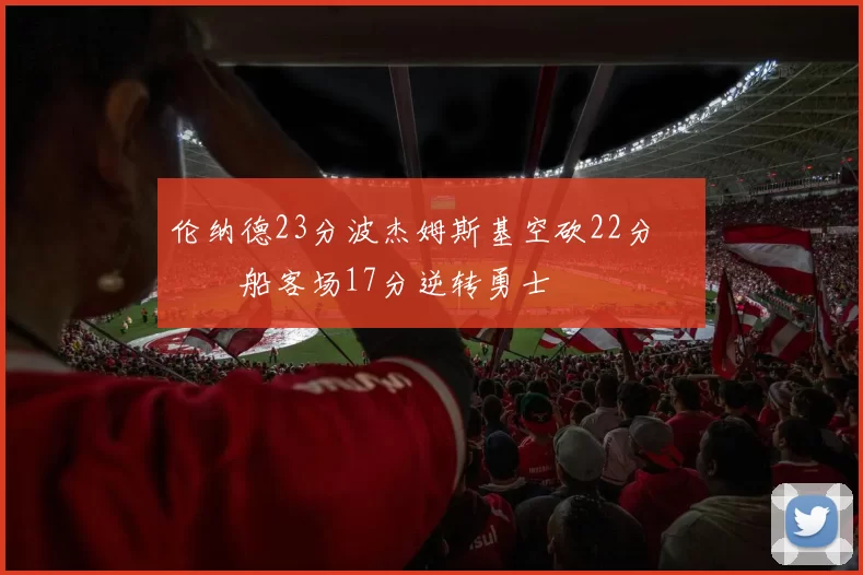 伦纳德23分波杰姆斯基空砍22分 快船客场17分逆转勇士