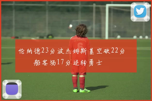 伦纳德23分波杰姆斯基空砍22分 快船客场17分逆转勇士
