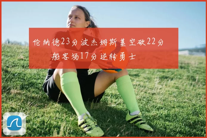 伦纳德23分波杰姆斯基空砍22分 快船客场17分逆转勇士