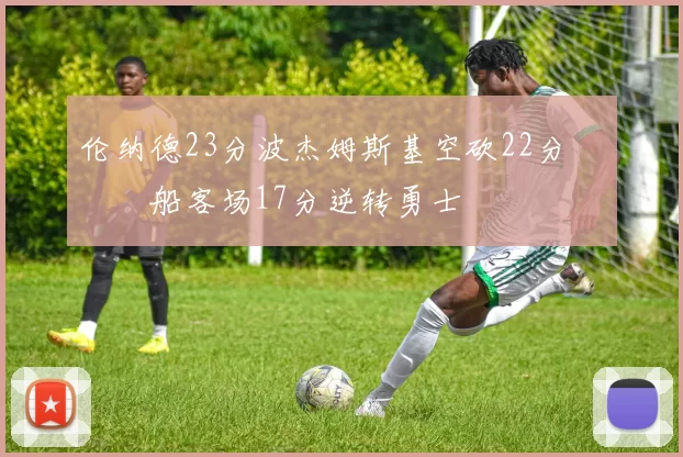 伦纳德23分波杰姆斯基空砍22分 快船客场17分逆转勇士