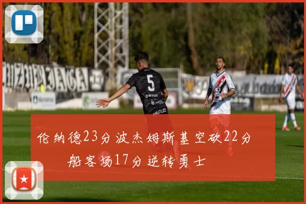 伦纳德23分波杰姆斯基空砍22分 快船客场17分逆转勇士