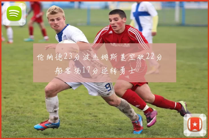 伦纳德23分波杰姆斯基空砍22分 快船客场17分逆转勇士