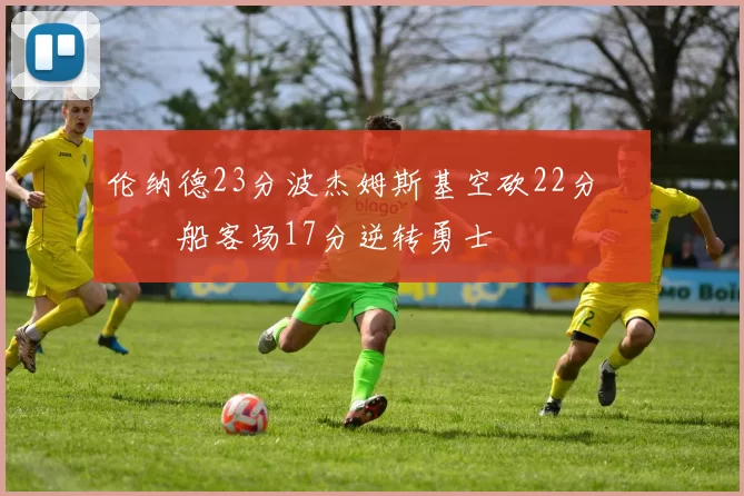 伦纳德23分波杰姆斯基空砍22分 快船客场17分逆转勇士