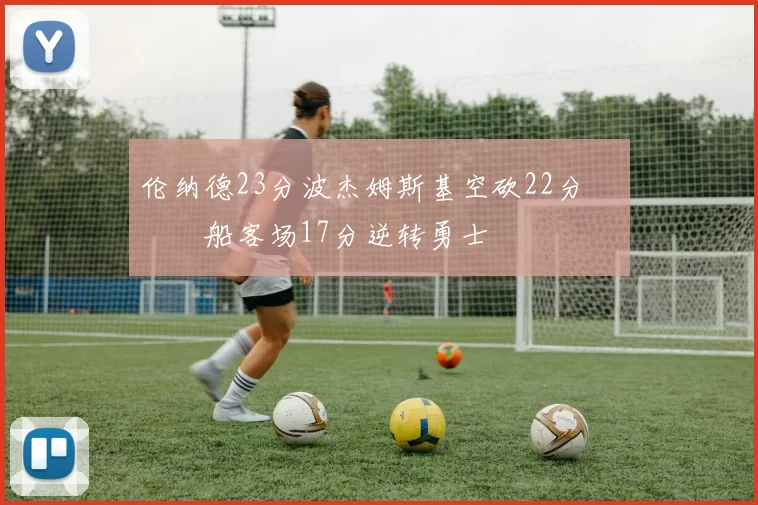 伦纳德23分波杰姆斯基空砍22分 快船客场17分逆转勇士