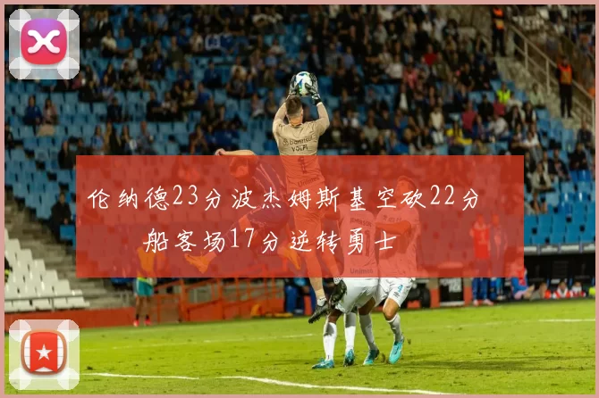 伦纳德23分波杰姆斯基空砍22分 快船客场17分逆转勇士