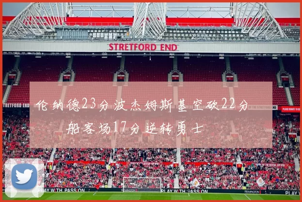 伦纳德23分波杰姆斯基空砍22分 快船客场17分逆转勇士