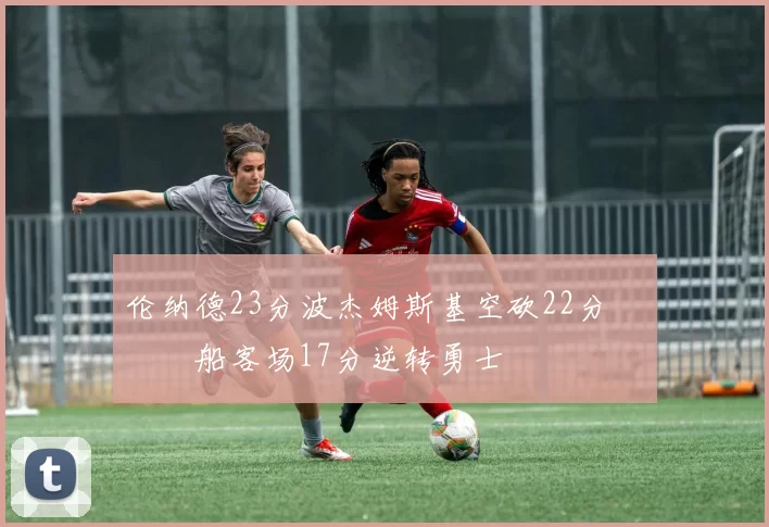 伦纳德23分波杰姆斯基空砍22分 快船客场17分逆转勇士