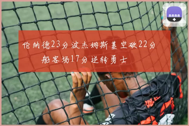 伦纳德23分波杰姆斯基空砍22分 快船客场17分逆转勇士