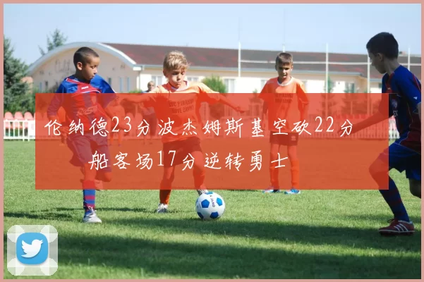 伦纳德23分波杰姆斯基空砍22分 快船客场17分逆转勇士
