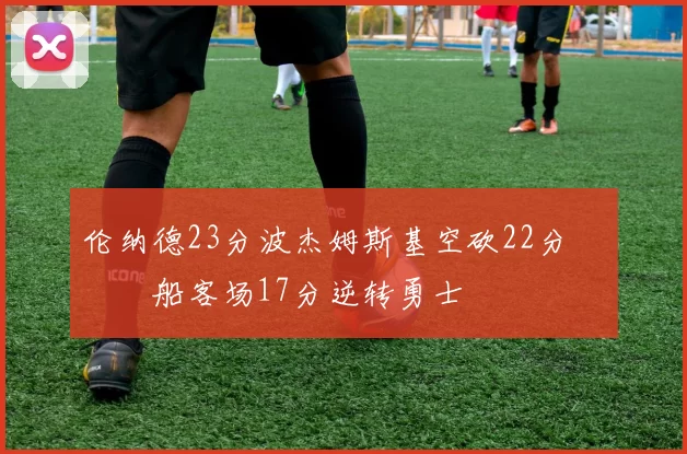 伦纳德23分波杰姆斯基空砍22分 快船客场17分逆转勇士