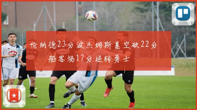 伦纳德23分波杰姆斯基空砍22分 快船客场17分逆转勇士