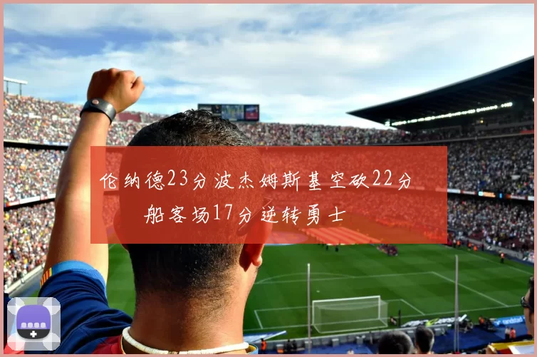 伦纳德23分波杰姆斯基空砍22分 快船客场17分逆转勇士