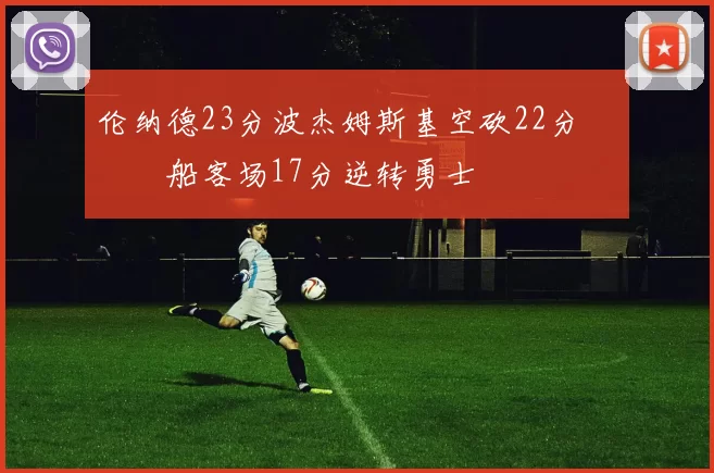 伦纳德23分波杰姆斯基空砍22分 快船客场17分逆转勇士