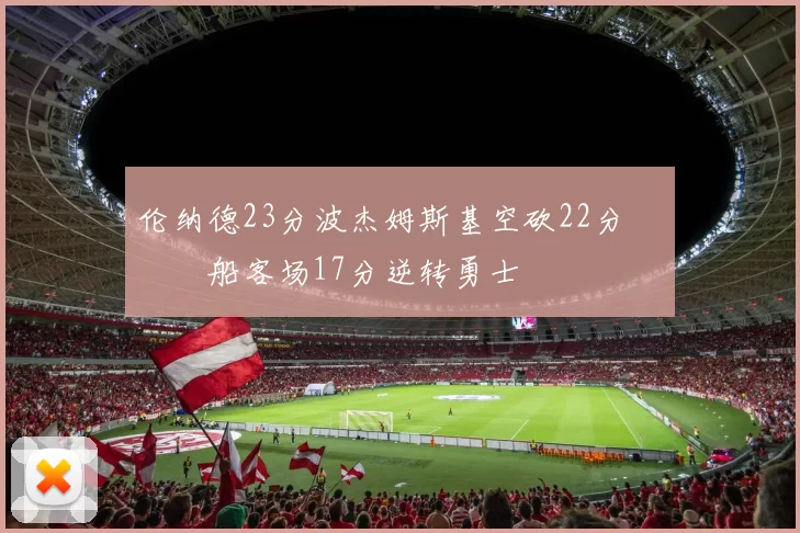 伦纳德23分波杰姆斯基空砍22分 快船客场17分逆转勇士