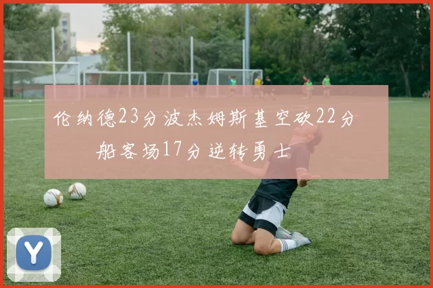 伦纳德23分波杰姆斯基空砍22分 快船客场17分逆转勇士