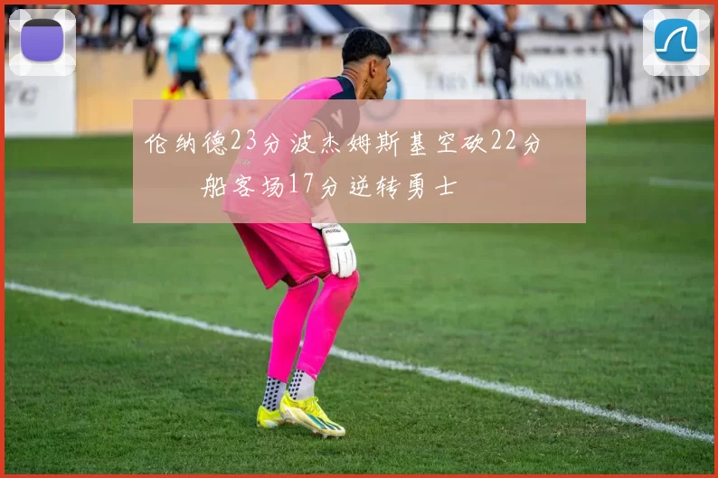 伦纳德23分波杰姆斯基空砍22分 快船客场17分逆转勇士