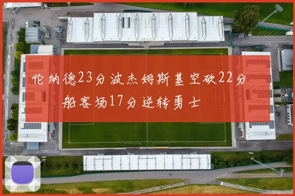 伦纳德23分波杰姆斯基空砍22分 快船客场17分逆转勇士
