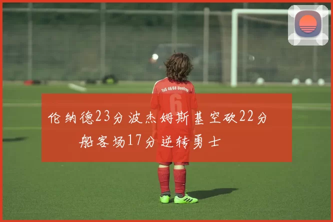 伦纳德23分波杰姆斯基空砍22分 快船客场17分逆转勇士