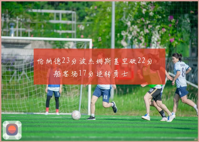 伦纳德23分波杰姆斯基空砍22分 快船客场17分逆转勇士