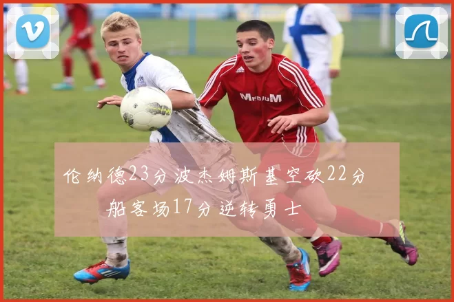 伦纳德23分波杰姆斯基空砍22分 快船客场17分逆转勇士