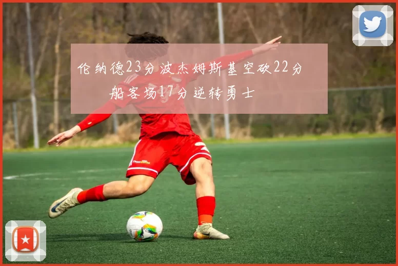 伦纳德23分波杰姆斯基空砍22分 快船客场17分逆转勇士