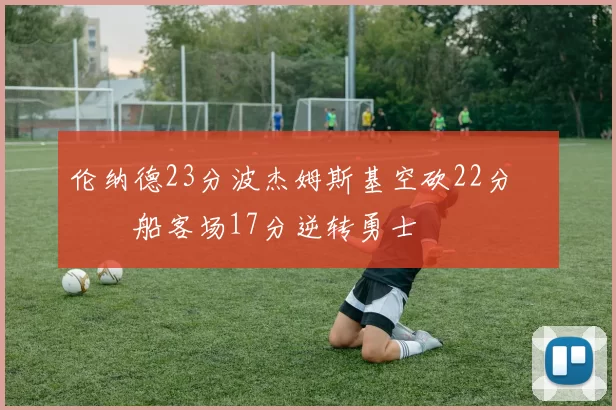 伦纳德23分波杰姆斯基空砍22分 快船客场17分逆转勇士