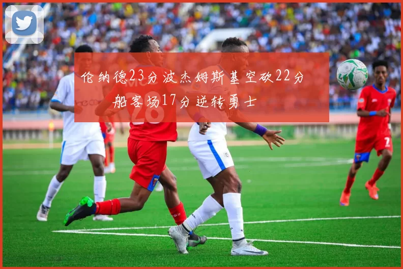 伦纳德23分波杰姆斯基空砍22分 快船客场17分逆转勇士