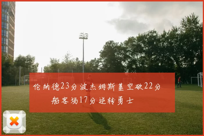 伦纳德23分波杰姆斯基空砍22分 快船客场17分逆转勇士