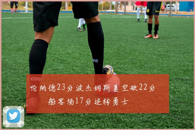 伦纳德23分波杰姆斯基空砍22分 快船客场17分逆转勇士